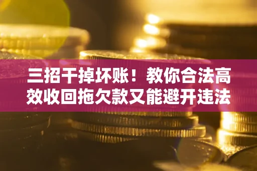 济南三招干掉坏账！教你合法高效收回拖欠款又能避开违法雷区