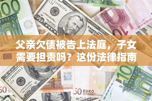 济南父亲欠债被告上法庭，子女需要担责吗？这份法律指南必须看完