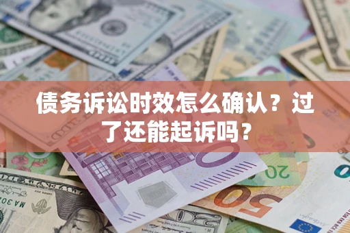 济南债务诉讼时效怎么确认？过了还能起诉吗？