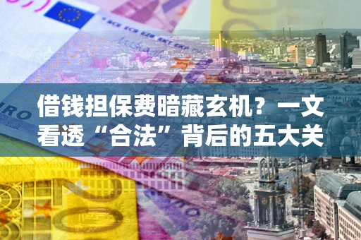济南借钱担保费暗藏玄机？一文看透“合法”背后的五大关键陷阱