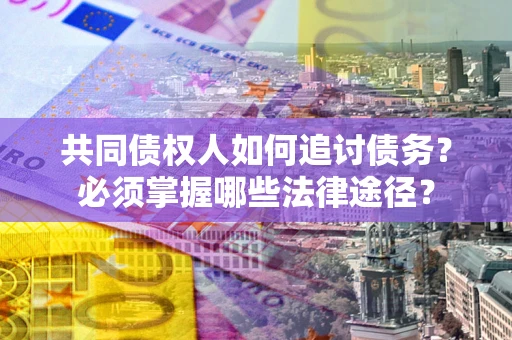 济南共同债权人如何追讨债务？必须掌握哪些法律途径？