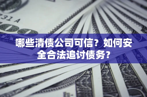 济南哪些清债公司可信？如何安全合法追讨债务？