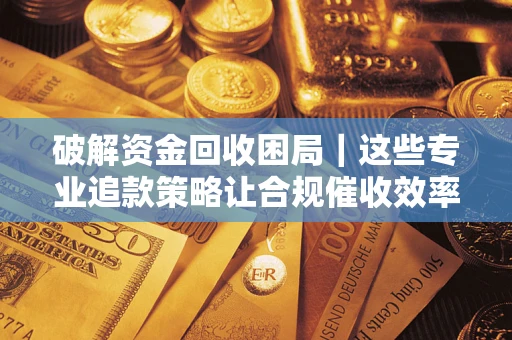 济南破解资金回收困局｜这些专业追款策略让合规催收效率翻倍