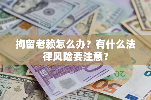 济南拘留老赖怎么办？有什么法律风险要注意？