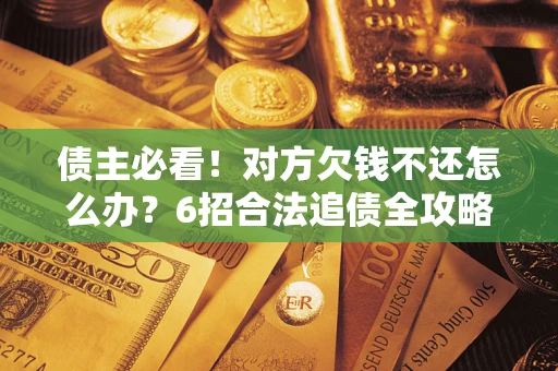 济南债主必看！对方欠钱不还怎么办？6招合法追债全攻略