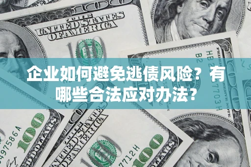 济南企业如何避免逃债风险？有哪些合法应对办法？