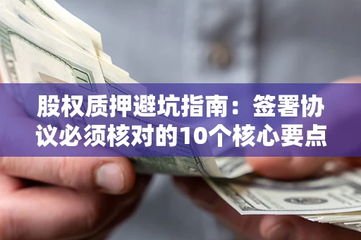 济南股权质押避坑指南:签署协议必须核对的10个核心要点 济南股权质押避坑指南:签署协议必须核对的10个核心要点