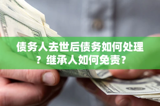 济南债务人去世后债务如何处理？继承人如何免责？