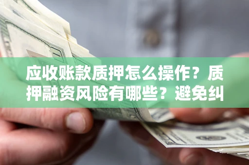 济南应收账款质押怎么操作？质押融资风险有哪些？避免纠纷高效融资技巧