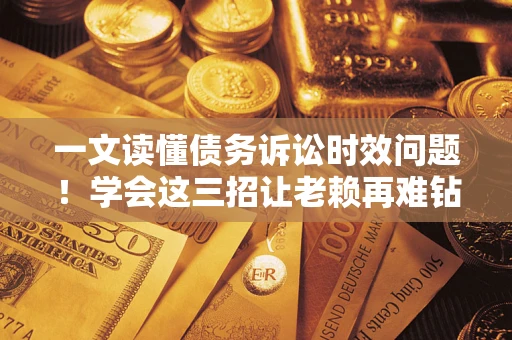 济南一文读懂债务诉讼时效问题！学会这三招让老赖再难钻空子