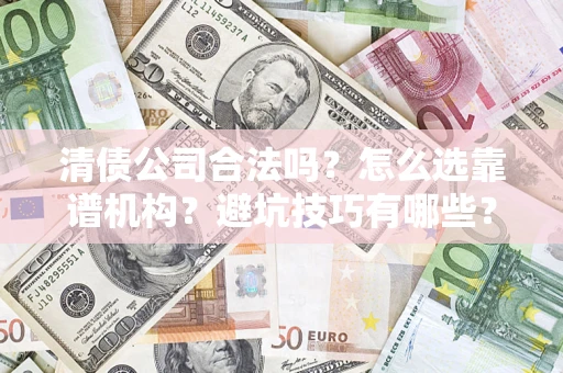 济南清债公司合法吗？怎么选靠谱机构？避坑技巧有哪些？