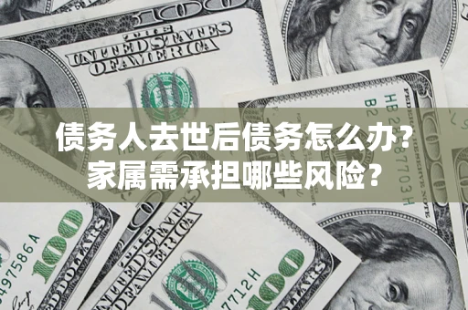 济南债务人去世后债务怎么办？家属需承担哪些风险？