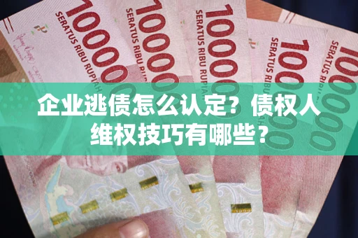 济南企业逃债怎么认定？债权人维权技巧有哪些？
