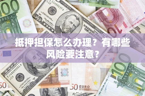 济南抵押担保怎么办理？有哪些风险要注意？