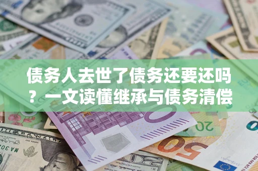 济南债务人去世了债务还要还吗？一文读懂继承与债务清偿