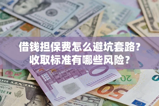 济南借钱担保费怎么避坑套路?收取标准有哪些风险? 济南借钱担保费怎么避坑套路?收取标准有哪些风险?
