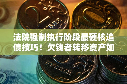 济南法院强制执行阶段最硬核追债技巧！欠钱者转移资产如何破解？