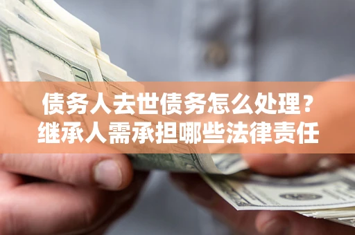 济南债务人去世债务怎么处理？继承人需承担哪些法律责任？