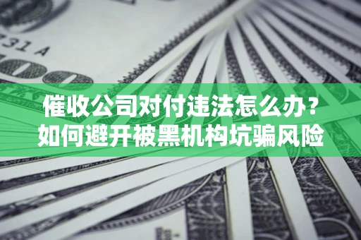 济南催收公司对付违法怎么办？如何避开被黑机构坑骗风险