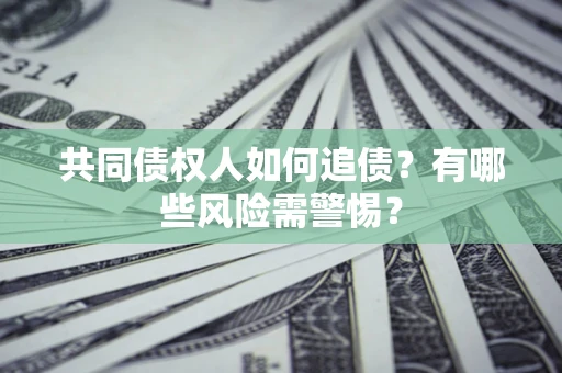 济南共同债权人如何追债？有哪些风险需警惕？