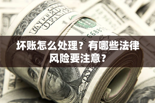 济南坏账怎么处理？有哪些法律风险要注意？
