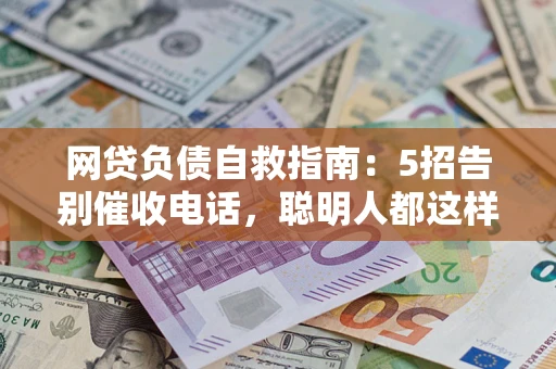 济南网贷负债自救指南：5招告别催收电话，聪明人都这样做