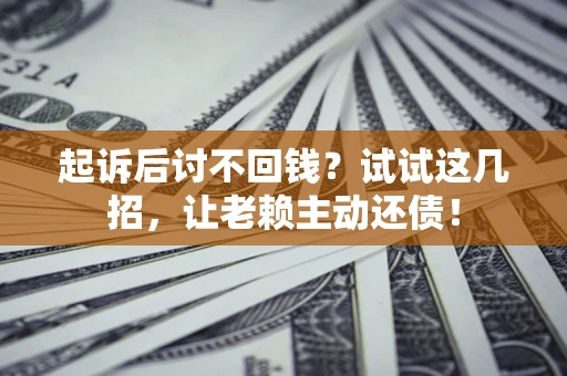 济南起诉后讨不回钱？试试这几招，让老赖主动还债！