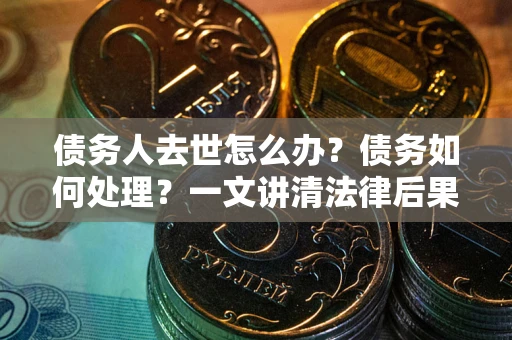 济南债务人去世怎么办？债务如何处理？一文讲清法律后果