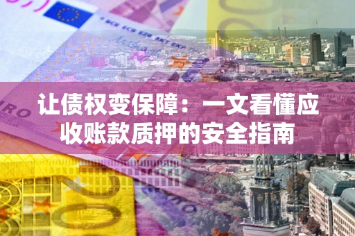 济南让债权变保障：一文看懂应收账款质押的安全指南