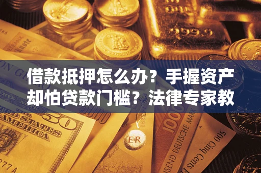 济南借款抵押怎么办？手握资产却怕贷款门槛？法律专家教你办抵押不踩坑