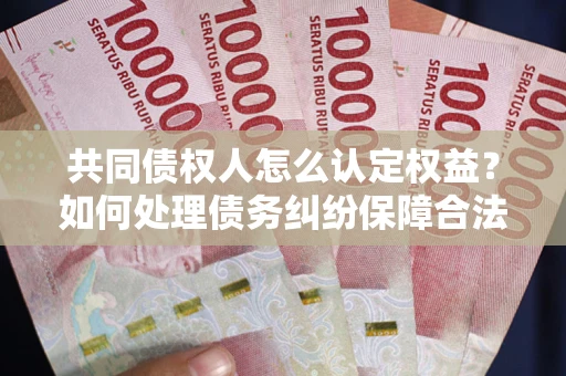 济南共同债权人怎么认定权益？如何处理债务纠纷保障合法权益？