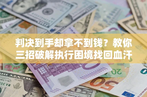济南判决到手却拿不到钱？教你三招破解执行困境找回血汗钱