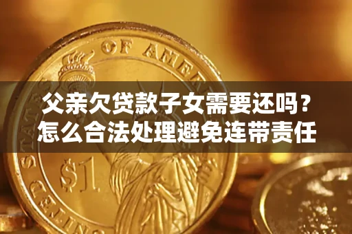 济南父亲欠贷款子女需要还吗？怎么合法处理避免连带责任？