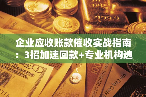 济南企业应收账款催收实战指南：3招加速回款+专业机构选择避坑