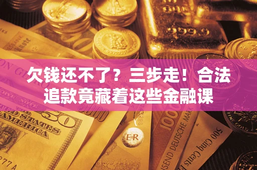 济南欠钱还不了？三步走！合法追款竟藏着这些金融课
