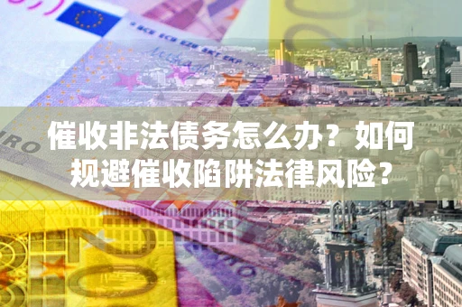 济南催收非法债务怎么办？如何规避催收陷阱法律风险？