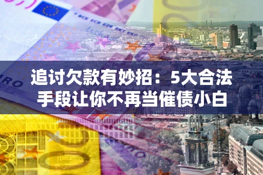 济南追讨欠款有妙招：5大合法手段让你不再当催债小白