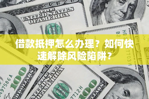 济南借款抵押怎么办理？如何快速解除风险陷阱？