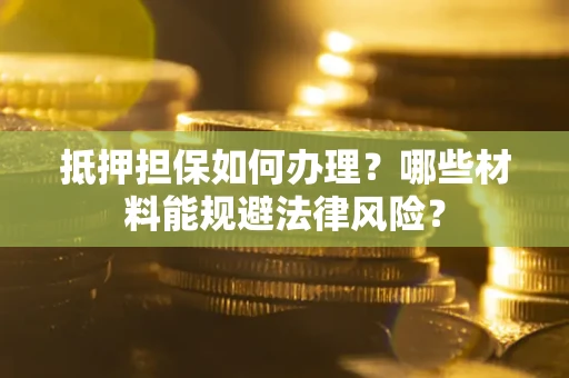 济南抵押担保如何办理？哪些材料能规避法律风险？