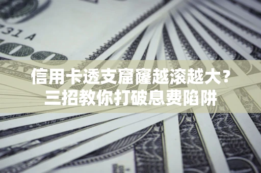 济南信用卡透支窟窿越滚越大？三招教你打破息费陷阱
