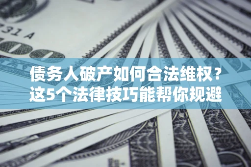 济南债务人破产如何合法维权？这5个法律技巧能帮你规避风险