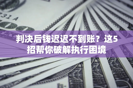 济南判决后钱迟迟不到账？这5招帮你破解执行困境