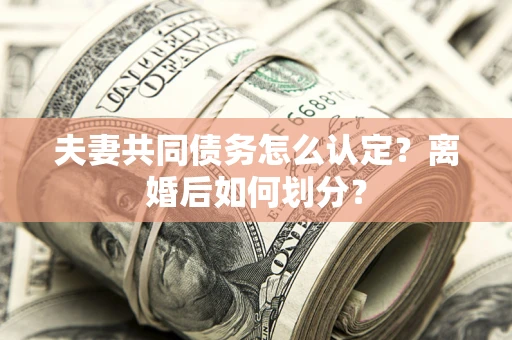 济南夫妻共同债务怎么认定？离婚后如何划分？