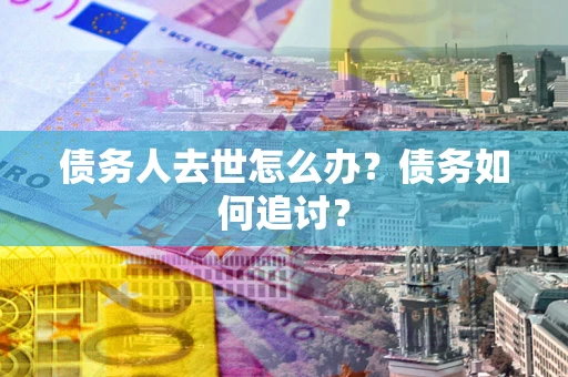 济南债务人去世怎么办？债务如何追讨？