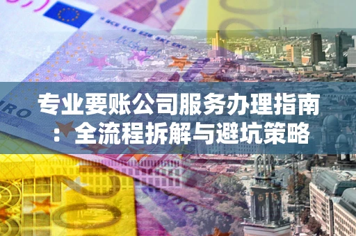 济南专业要账公司服务办理指南：全流程拆解与避坑策略