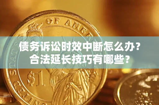 济南债务诉讼时效中断怎么办？合法延长技巧有哪些？