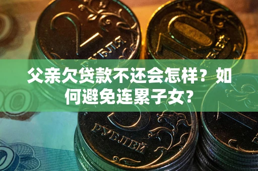 济南父亲欠贷款不还会怎样？如何避免连累子女？