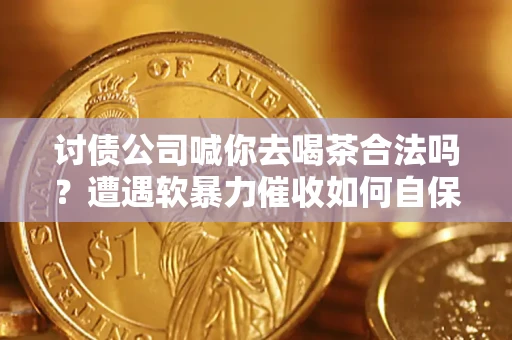 济南讨债公司喊你去喝茶合法吗？遭遇软暴力催收如何自保？