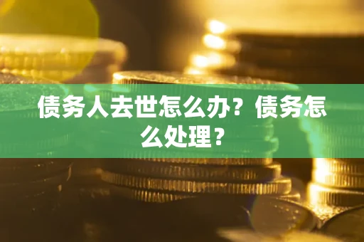 济南债务人去世怎么办？债务怎么处理？