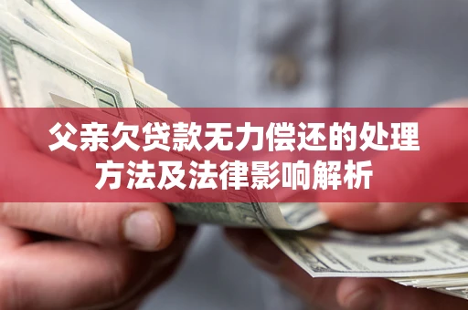 济南父亲欠贷款无力偿还的处理方法及法律影响解析